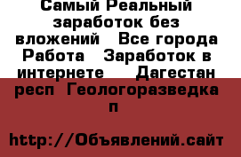 Самый Реальный заработок без вложений - Все города Работа » Заработок в интернете   . Дагестан респ.,Геологоразведка п.